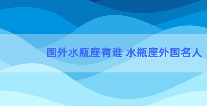 国外水瓶座有谁 水瓶座外国名人